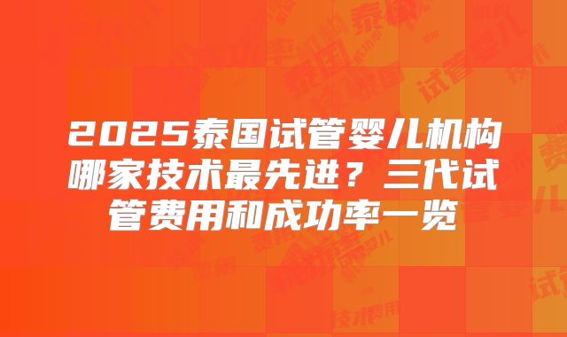 2025泰国试管婴儿机构哪家技术最先进?三代试管费用和成功率一览
