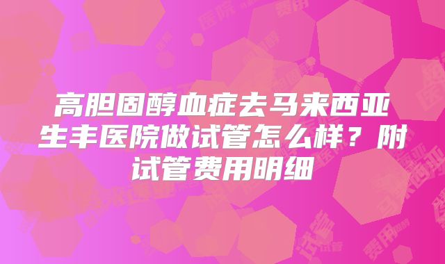 高胆固醇血症去马来西亚生丰医院做试管怎么样?附试管费用明细