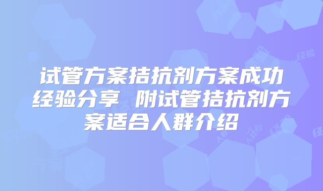 试管方案拮抗剂方案成功经验分享 附试管拮抗剂方案适合人群介绍