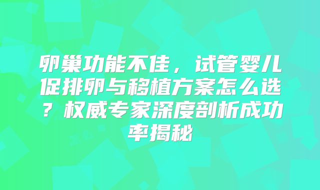 卵巢功能不佳,试管婴儿促排卵与移植方案怎么选?权威专家深度剖析成功率揭秘