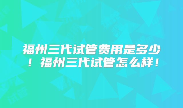 福州三代试管费用是多少！福州三代试管怎么样！