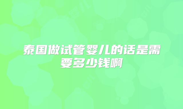 泰国做试管婴儿的话是需要多少钱啊