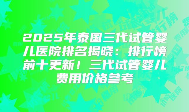 2025年泰国三代试管婴儿医院排名揭晓：排行榜前十更新！三代试管婴儿费用价格参考