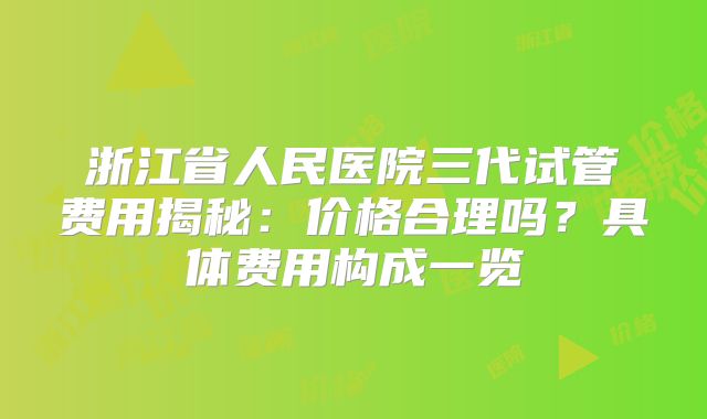 浙江省人民医院三代试管费用揭秘:价格合理吗?具体费用构成一览