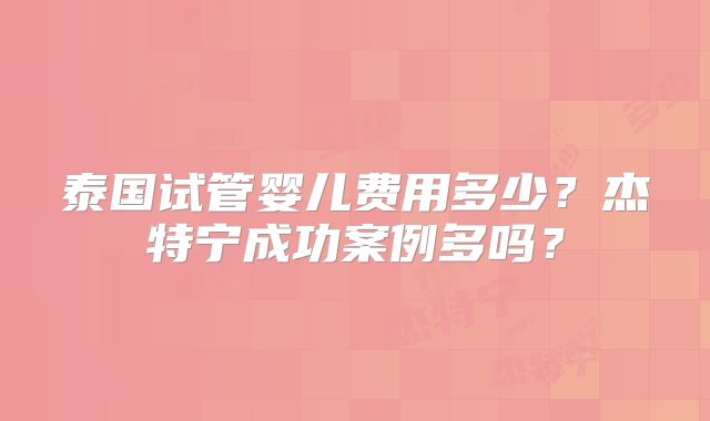 泰国试管婴儿费用多少?杰特宁成功案例多吗?