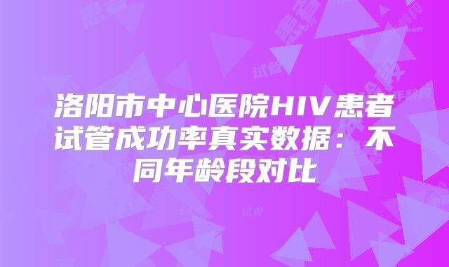 洛阳市中心医院HIV患者试管成功率真实数据:不同年龄段对比