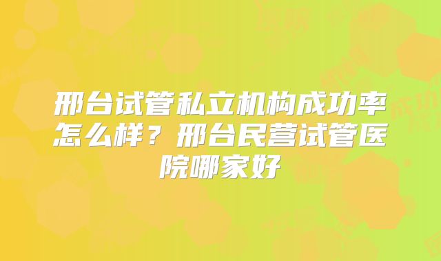 邢台试管私立机构成功率怎么样?邢台民营试管医院哪家好