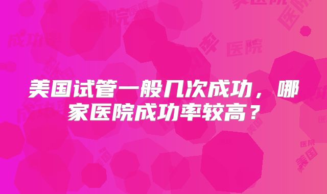 美国试管一般几次成功，哪家医院成功率较高？