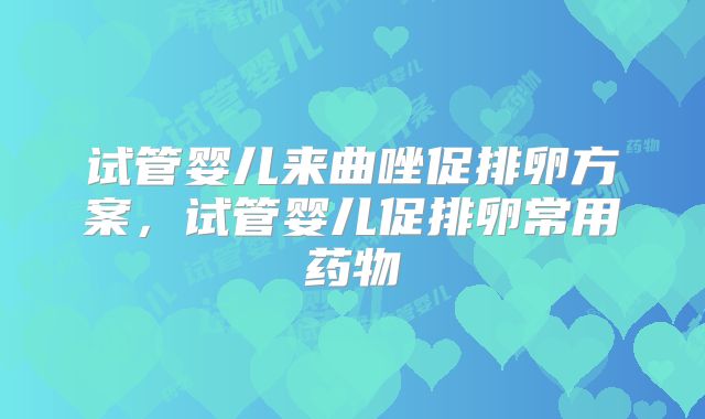 试管婴儿来曲唑促排卵方案,试管婴儿促排卵常用药物