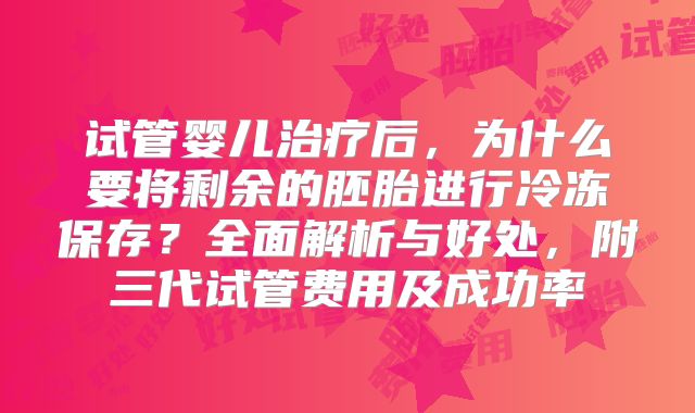试管婴儿治疗后,为什么要将剩余的胚胎进行冷冻保存?全面解析与好处,附三代试管费用及成功率