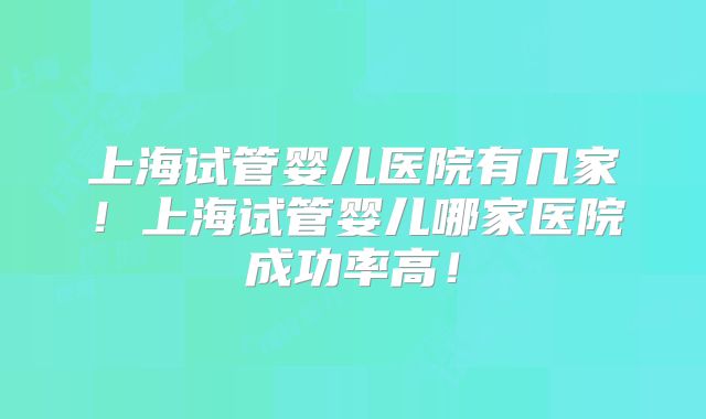 上海试管婴儿医院有几家！上海试管婴儿哪家医院成功率高！