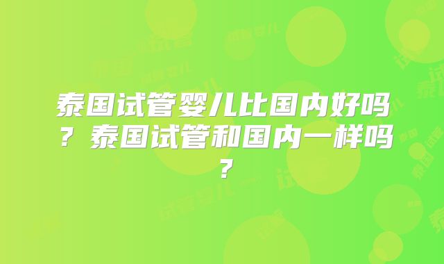 泰国试管婴儿比国内好吗?泰国试管和国内一样吗?
