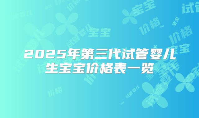 2025年第三代试管婴儿生宝宝价格表一览