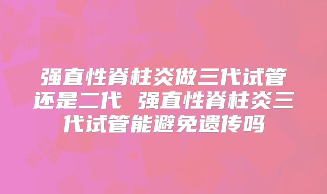 强直性脊柱炎做三代试管还是二代 强直性脊柱炎三代试管能避免遗传吗