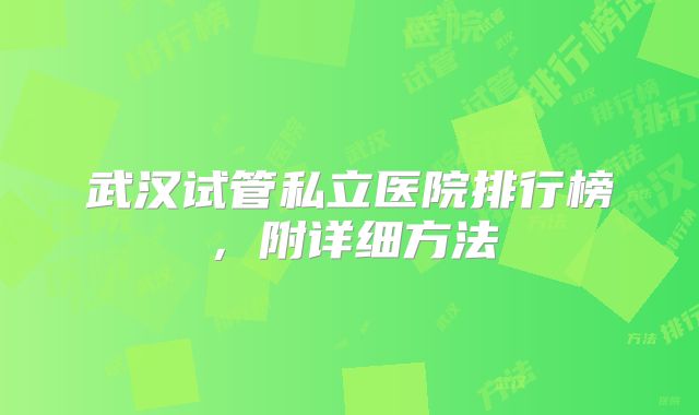 武汉试管私立医院排行榜,附详细方法