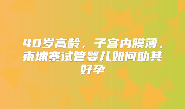 40岁高龄，子宫内膜薄，柬埔寨试管婴儿如何助其好孕