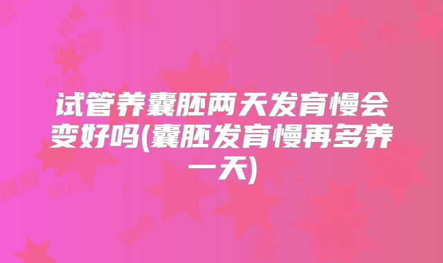 试管养囊胚两天发育慢会变好吗(囊胚发育慢再多养一天)
