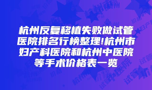 杭州反复移植失败做试管医院排名行榜整理!杭州市妇产科医院和杭州中医院等手术价格表一览