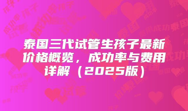 泰国三代试管生孩子最新价格概览，成功率与费用详解（2025版）