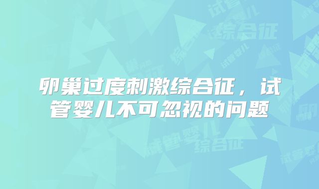 卵巢过度刺激综合征，试管婴儿不可忽视的问题