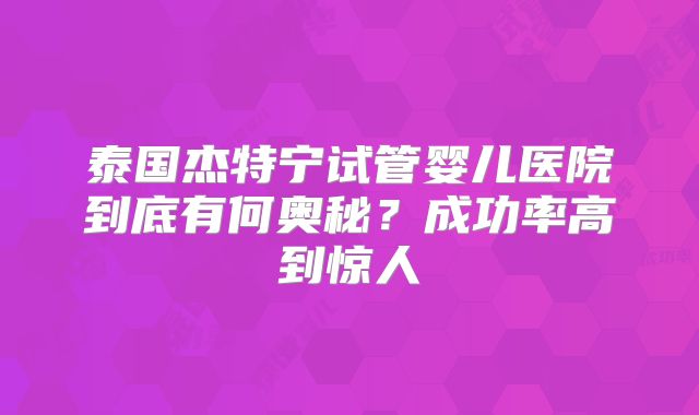 泰国杰特宁试管婴儿医院到底有何奥秘?成功率高到惊人