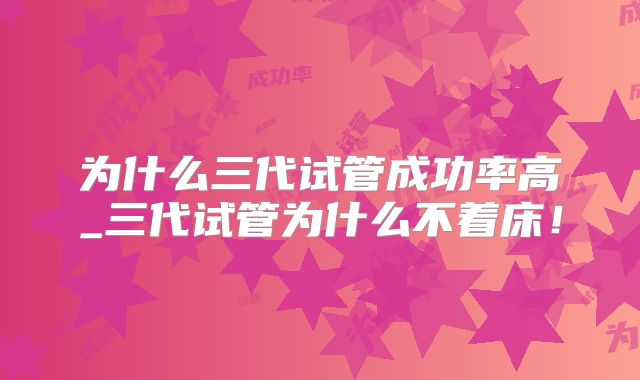 为什么三代试管成功率高_三代试管为什么不着床!