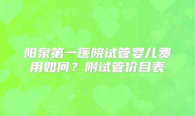 阳泉第一医院试管婴儿费用如何？附试管价目表