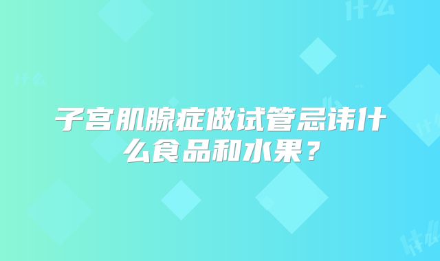 子宫肌腺症做试管忌讳什么食品和水果？