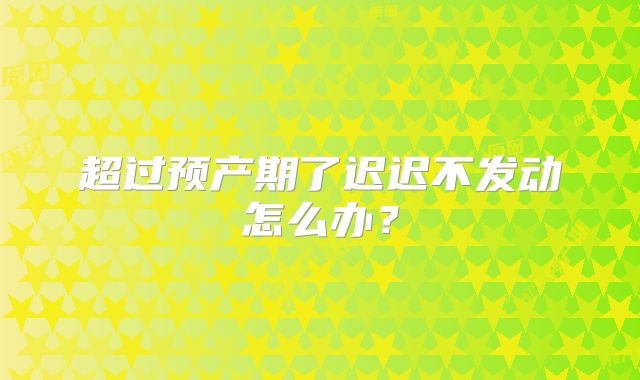 超过预产期了迟迟不发动怎么办?