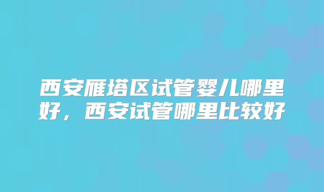 西安雁塔区试管婴儿哪里好，西安试管哪里比较好