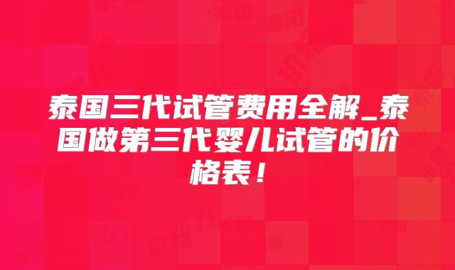 泰国三代试管费用全解_泰国做第三代婴儿试管的价格表!