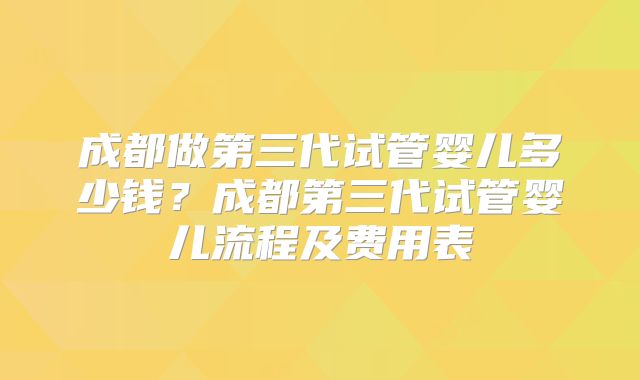 成都做第三代试管婴儿多少钱?成都第三代试管婴儿流程及费用表