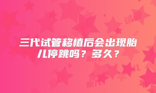 三代试管移植后会出现胎儿停跳吗？多久？