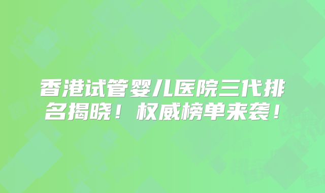 香港试管婴儿医院三代排名揭晓!权威榜单来袭!