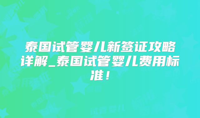 泰国试管婴儿新签证攻略详解_泰国试管婴儿费用标准!