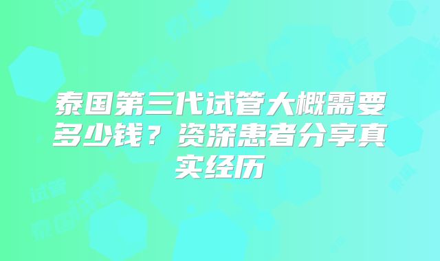 泰国第三代试管大概需要多少钱?资深患者分享真实经历