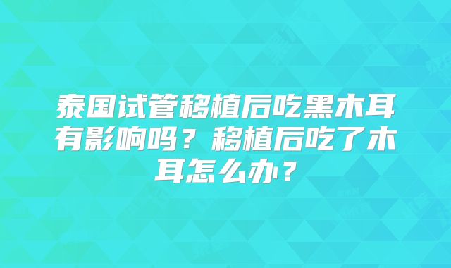 泰国试管移植后吃黑木耳有影响吗？移植后吃了木耳怎么办？