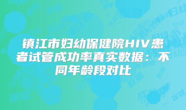 镇江市妇幼保健院HIV患者试管成功率真实数据:不同年龄段对比