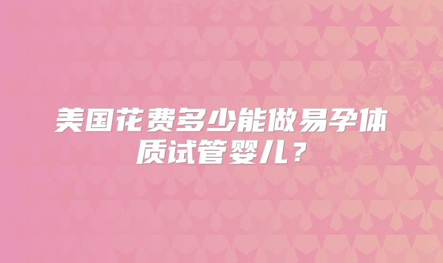 美国花费多少能做易孕体质试管婴儿？