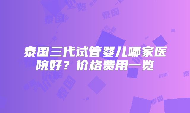 泰国三代试管婴儿哪家医院好？价格费用一览