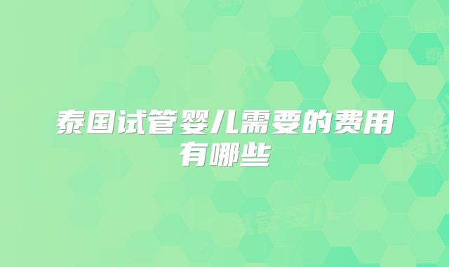 泰国试管婴儿需要的费用有哪些