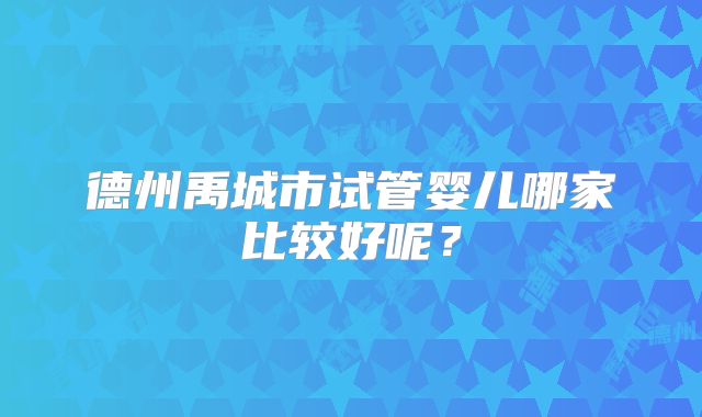 德州禹城市试管婴儿哪家比较好呢?