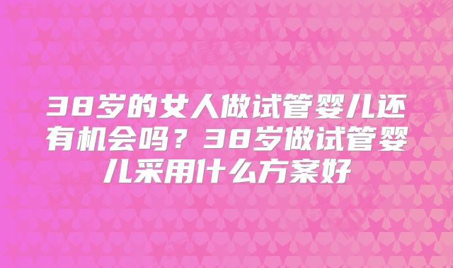 38岁的女人做试管婴儿还有机会吗？38岁做试管婴儿采用什么方案好