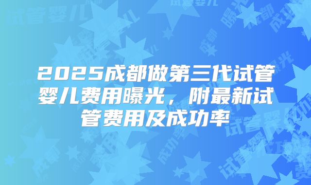 2025成都做第三代试管婴儿费用曝光，附最新试管费用及成功率