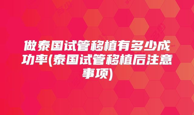 做泰国试管移植有多少成功率(泰国试管移植后注意事项)