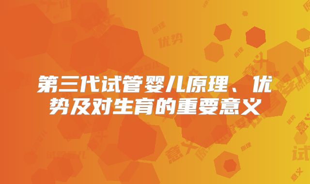 第三代试管婴儿原理、优势及对生育的重要意义