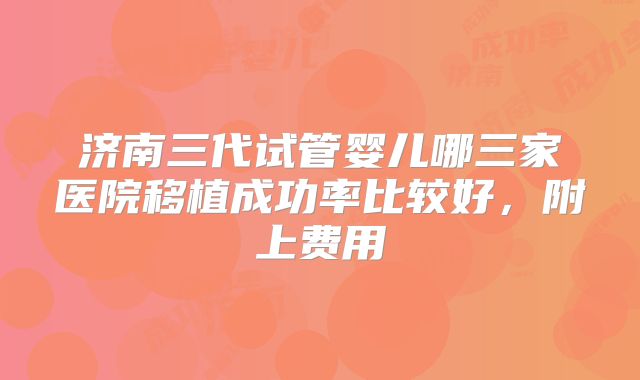 济南三代试管婴儿哪三家医院移植成功率比较好,附上费用
