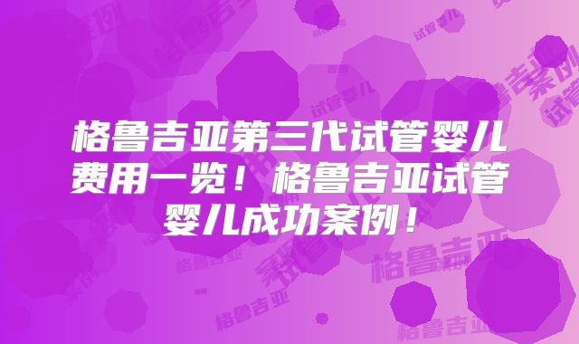 格鲁吉亚第三代试管婴儿费用一览!格鲁吉亚试管婴儿成功案例!