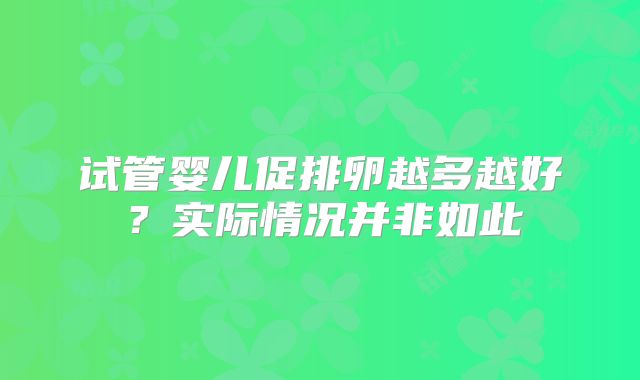 试管婴儿促排卵越多越好?实际情况并非如此