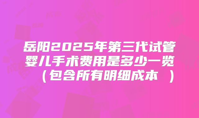 岳阳2025年第三代试管婴儿手术费用是多少一览(包含所有明细成本 )